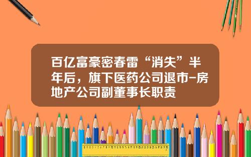 百亿富豪密春雷“消失”半年后，旗下医药公司退市-房地产公司副董事长职责