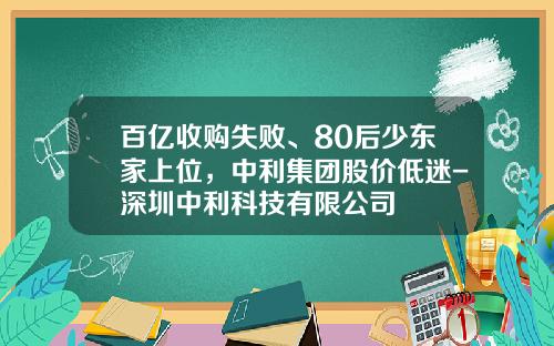 百亿收购失败、80后少东家上位，中利集团股价低迷-深圳中利科技有限公司