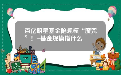 百亿明星基金陷规模“魔咒”！-基金规模指什么
