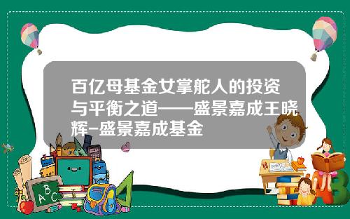 百亿母基金女掌舵人的投资与平衡之道——盛景嘉成王晓辉-盛景嘉成基金