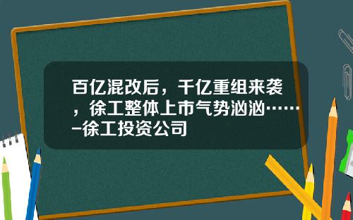 百亿混改后，千亿重组来袭，徐工整体上市气势汹汹……-徐工投资公司