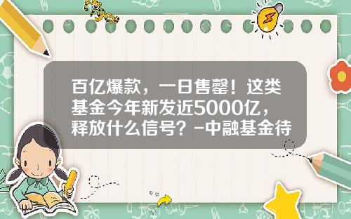 百亿爆款，一日售罄！这类基金今年新发近5000亿，释放什么信号？-中融基金待遇