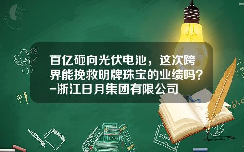 百亿砸向光伏电池，这次跨界能挽救明牌珠宝的业绩吗？-浙江日月集团有限公司