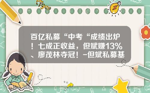 百亿私募“中考“成绩出炉！七成正收益，但斌赚13%、廖茂林夺冠！-但斌私募基金