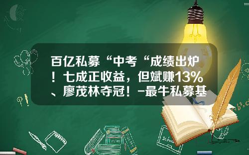 百亿私募“中考“成绩出炉！七成正收益，但斌赚13%、廖茂林夺冠！-最牛私募基金