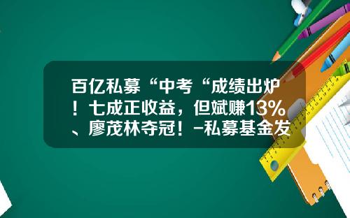 百亿私募“中考“成绩出炉！七成正收益，但斌赚13%、廖茂林夺冠！-私募基金发行