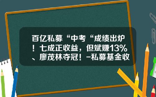 百亿私募“中考“成绩出炉！七成正收益，但斌赚13%、廖茂林夺冠！-私募基金收益如何