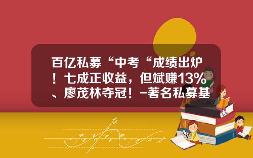 百亿私募“中考“成绩出炉！七成正收益，但斌赚13%、廖茂林夺冠！-著名私募基金