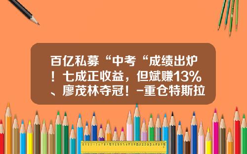 百亿私募“中考“成绩出炉！七成正收益，但斌赚13%、廖茂林夺冠！-重仓特斯拉的基金