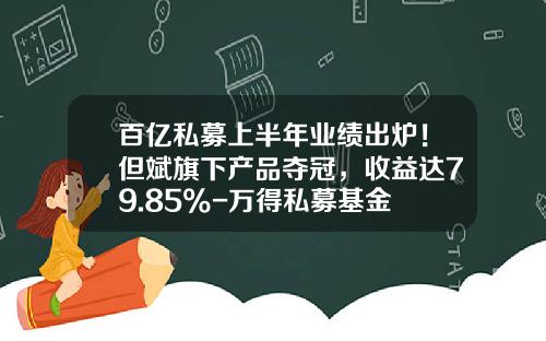 百亿私募上半年业绩出炉！但斌旗下产品夺冠，收益达79.85%-万得私募基金
