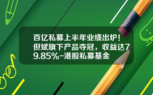 百亿私募上半年业绩出炉！但斌旗下产品夺冠，收益达79.85%-港股私募基金