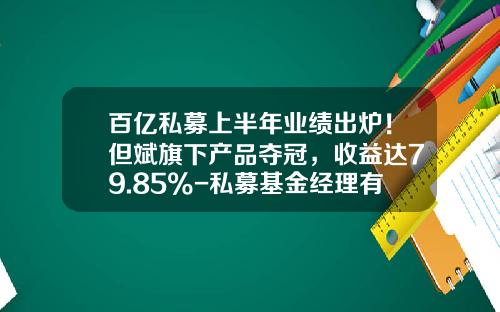 百亿私募上半年业绩出炉！但斌旗下产品夺冠，收益达79.85%-私募基金经理有多少资金
