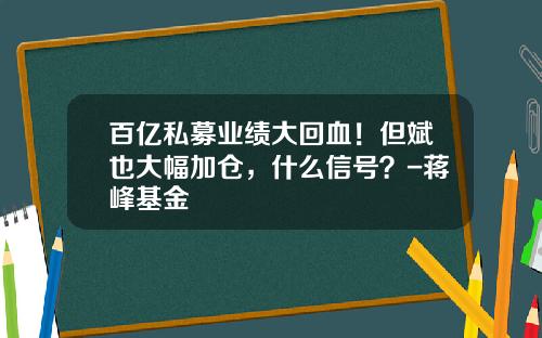百亿私募业绩大回血！但斌也大幅加仓，什么信号？-蒋峰基金