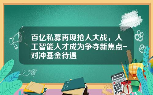 百亿私募再现抢人大战，人工智能人才成为争夺新焦点-对冲基金待遇