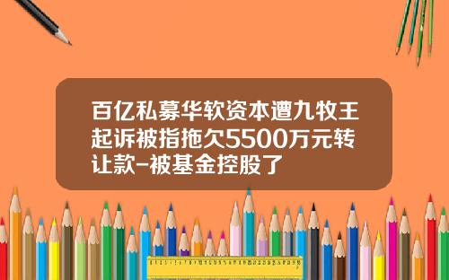 百亿私募华软资本遭九牧王起诉被指拖欠5500万元转让款-被基金控股了