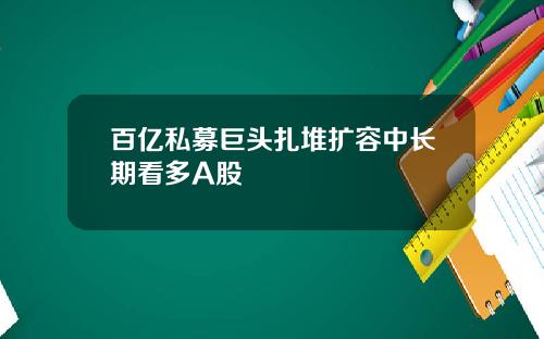 百亿私募巨头扎堆扩容中长期看多A股