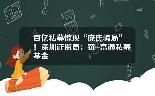 百亿私募惊现“庞氏骗局”！深圳证监局：罚-富通私募基金