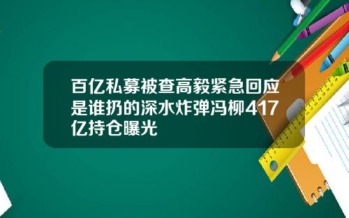 百亿私募被查高毅紧急回应是谁扔的深水炸弹冯柳417亿持仓曝光