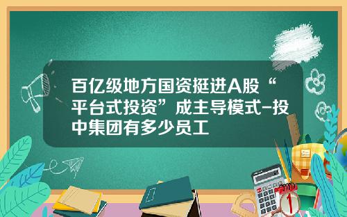 百亿级地方国资挺进A股“平台式投资”成主导模式-投中集团有多少员工