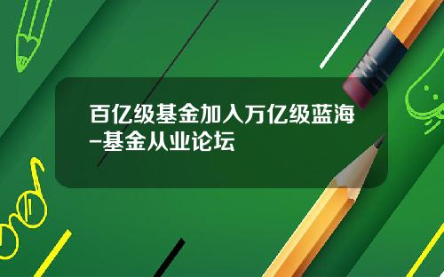 百亿级基金加入万亿级蓝海-基金从业论坛