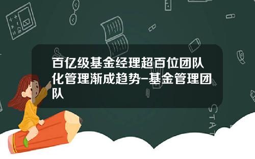 百亿级基金经理超百位团队化管理渐成趋势-基金管理团队