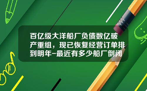 百亿级大洋船厂负债数亿破产重组，现已恢复经营订单排到明年-最近有多少船厂倒闭了