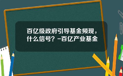 百亿级政府引导基金频现，什么信号？-百亿产业基金