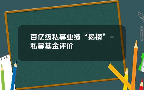 百亿级私募业绩“揭榜”-私募基金评价