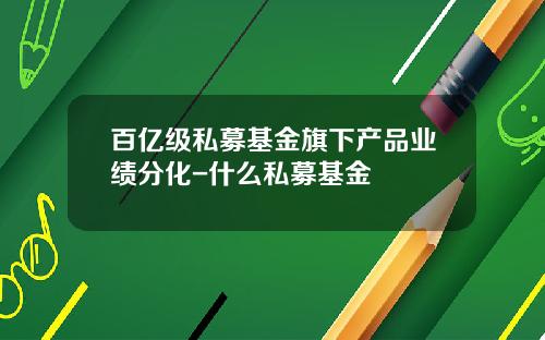百亿级私募基金旗下产品业绩分化-什么私募基金