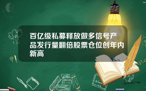 百亿级私募释放做多信号产品发行量翻倍股票仓位创年内新高
