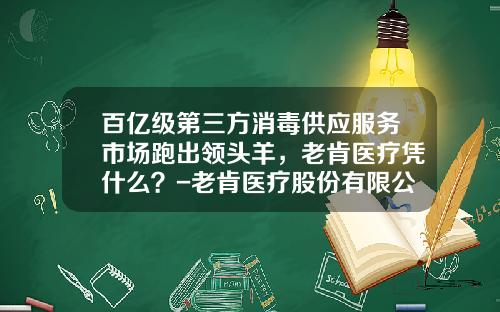 百亿级第三方消毒供应服务市场跑出领头羊，老肯医疗凭什么？-老肯医疗股份有限公司