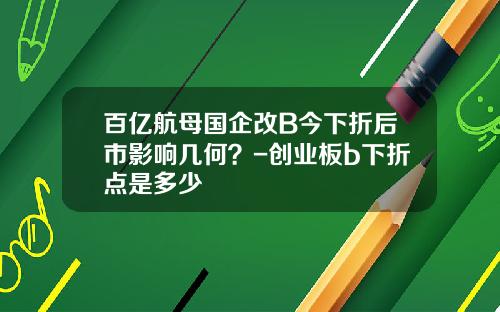 百亿航母国企改B今下折后市影响几何？-创业板b下折点是多少