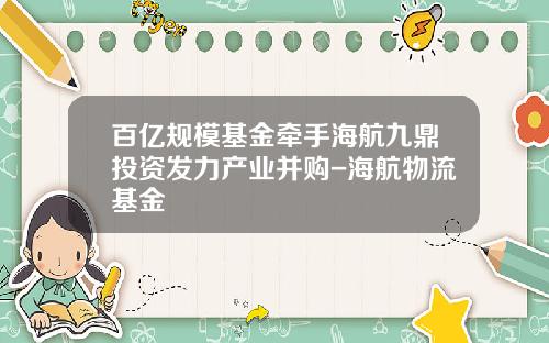 百亿规模基金牵手海航九鼎投资发力产业并购-海航物流基金