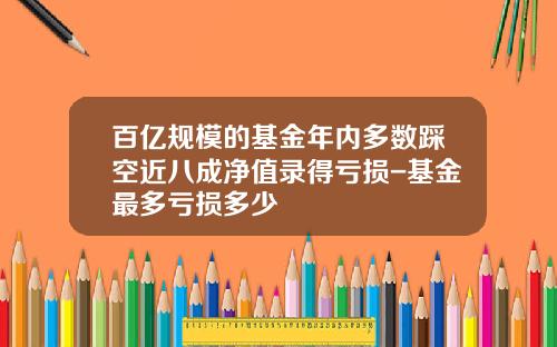 百亿规模的基金年内多数踩空近八成净值录得亏损-基金最多亏损多少