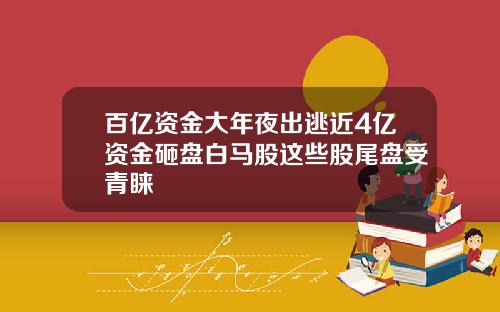 百亿资金大年夜出逃近4亿资金砸盘白马股这些股尾盘受青睐