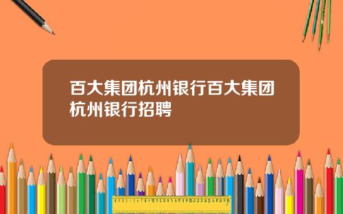 百大集团杭州银行百大集团杭州银行招聘