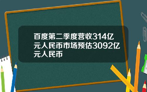 百度第二季度营收314亿元人民币市场预估3092亿元人民币