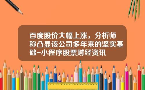 百度股价大幅上涨，分析师称凸显该公司多年来的坚实基础-小程序股票财经资讯