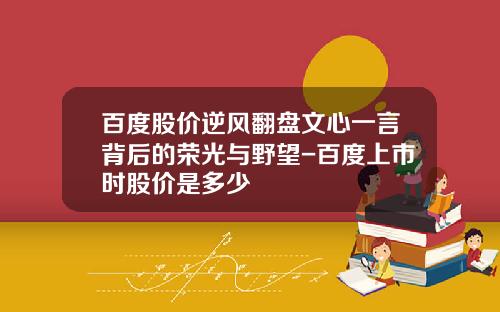 百度股价逆风翻盘文心一言背后的荣光与野望-百度上市时股价是多少
