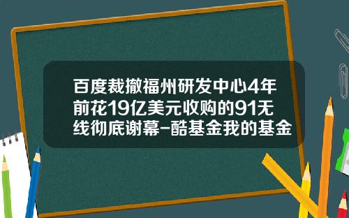百度裁撤福州研发中心4年前花19亿美元收购的91无线彻底谢幕-酷基金我的基金
