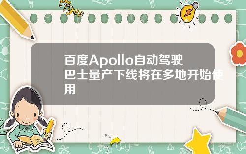 百度Apollo自动驾驶巴士量产下线将在多地开始使用