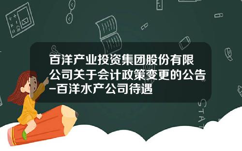 百洋产业投资集团股份有限公司关于会计政策变更的公告-百洋水产公司待遇