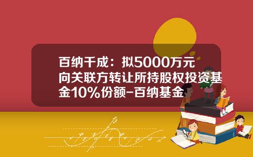 百纳千成：拟5000万元向关联方转让所持股权投资基金10%份额-百纳基金