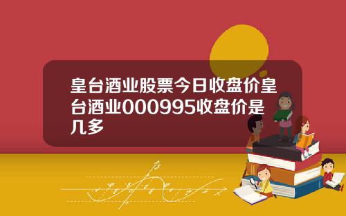 皇台酒业股票今日收盘价皇台酒业000995收盘价是几多