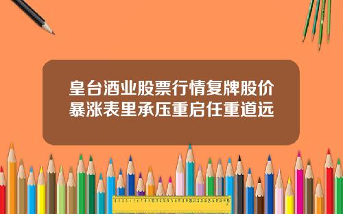 皇台酒业股票行情复牌股价暴涨表里承压重启任重道远