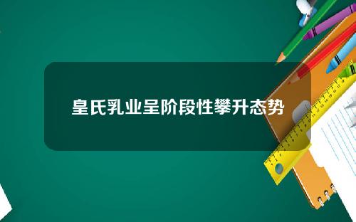 皇氏乳业呈阶段性攀升态势