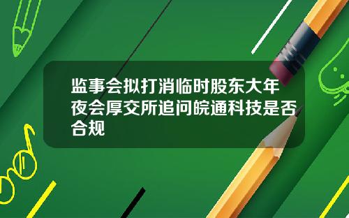 监事会拟打消临时股东大年夜会厚交所追问皖通科技是否合规