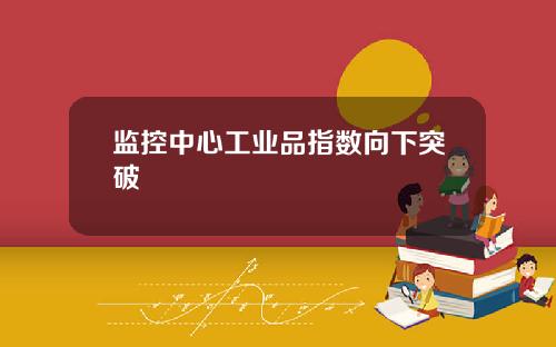 监控中心工业品指数向下突破