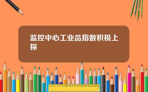 监控中心工业品指数积极上探