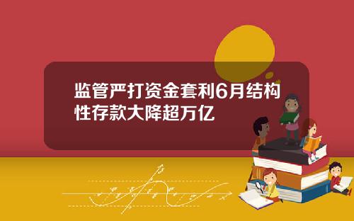 监管严打资金套利6月结构性存款大降超万亿